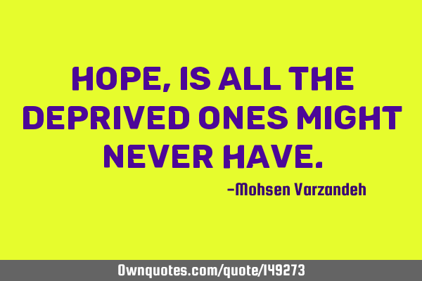 Hope, is all the deprived ones might never