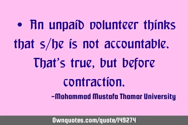 • An unpaid volunteer thinks that s/he is not accountable. That’s true, but before