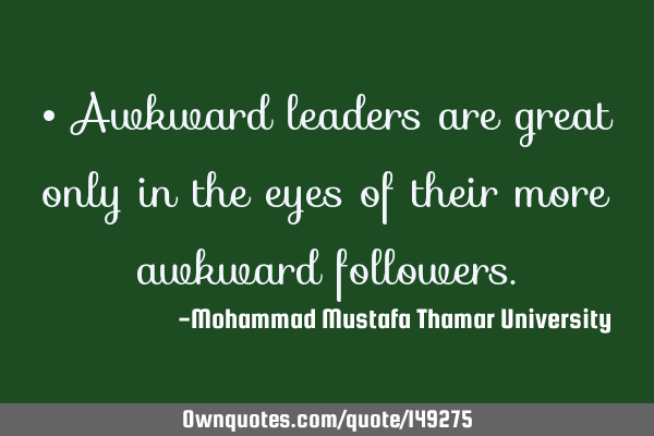 • Awkward leaders are great only in the eyes of their more awkward