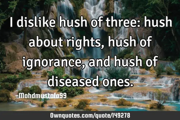 • I dislike hush of three: hush about rights, hush of ignorance, and hush of diseased