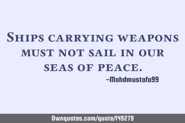• Ships carrying weapons must not sail in our seas of