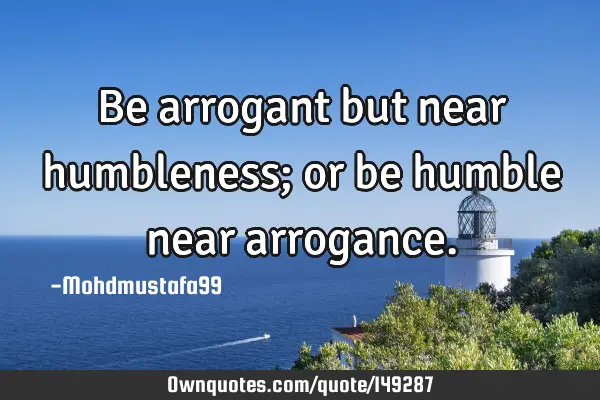 • Be arrogant but near humbleness; or be humble near
