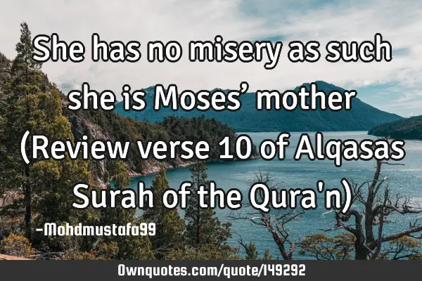 • She has no misery as such she is Moses’ mother (Review verse 10 of Alqasas Surah of the Qura
