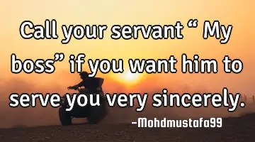 • Call your servant “ My boss” if you want him to serve you very sincerely.