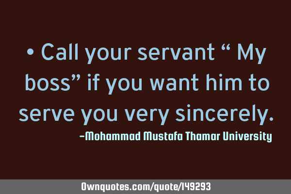 • Call your servant “ My boss” if you want him to serve you very