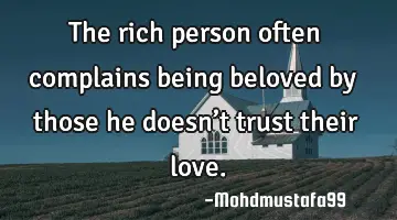 • The rich person often complains being beloved by those he doesn’t trust their love.