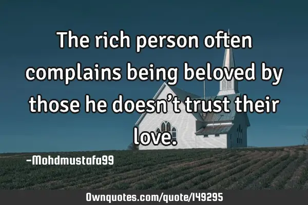 • The rich person often complains being beloved by those he doesn’t trust their
