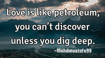 • Love is like petroleum, you can’t discover unless you dig deep.