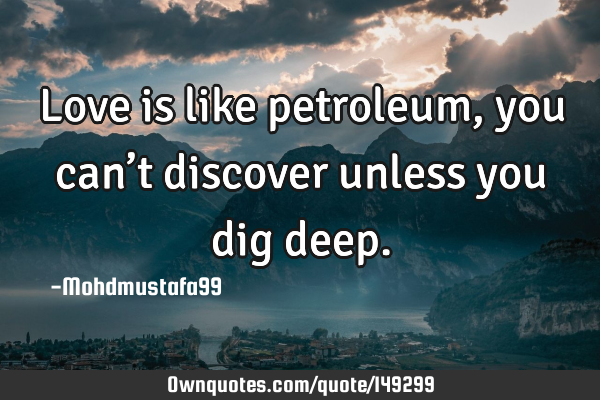 • Love is like petroleum, you can’t discover unless you dig