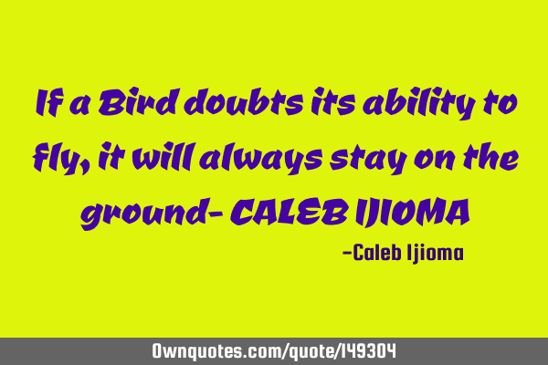 If a Bird doubts its ability to fly, it will always stay on the ground- CALEB IJIOMA