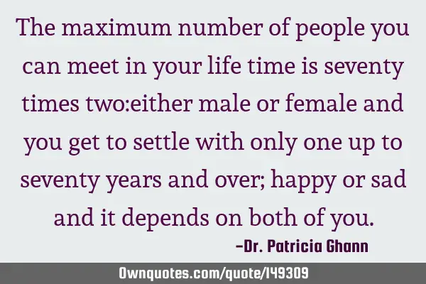 The maximum number of people you can meet in your life time is seventy times two:either male or