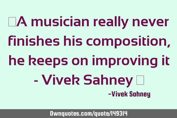 ‪A musician really never finishes his composition, he keeps on improving it - Vivek Sahney ‬