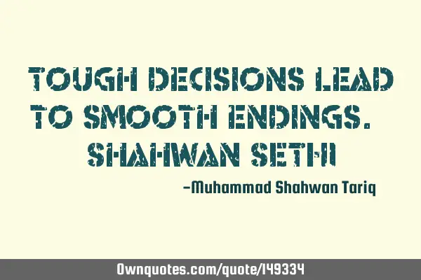 Tough decisions lead to smooth endings. – Shahwan SETHI