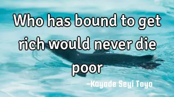Who has bound to get rich would never die poor