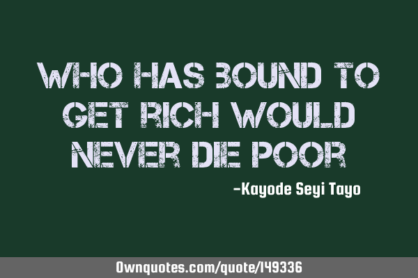 Who has bound to get rich would never die