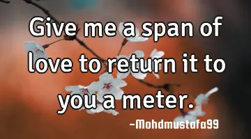 • Give me a span of love to return it to you a meter.