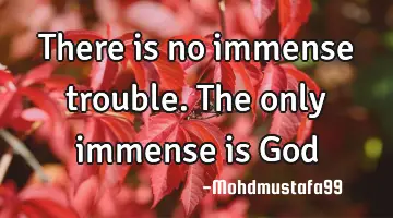 • There is no immense trouble. The only immense is God