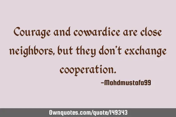 • Courage and cowardice are close neighbors, but they don’t exchange