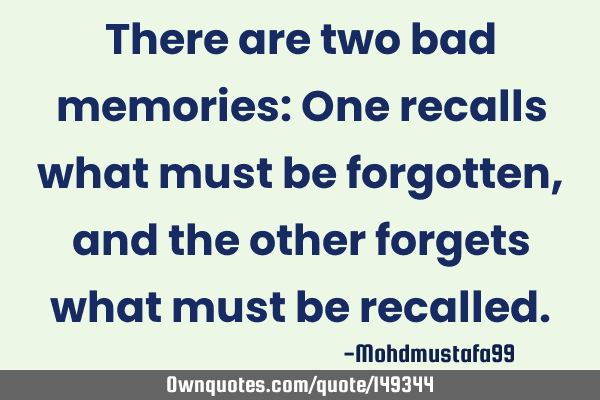 • There are two bad memories: One recalls what must be forgotten , and the other forgets what