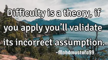 • Difficulty is a theory, if you apply you’ll validate its incorrect assumption.