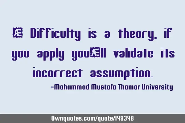• Difficulty is a theory, if you apply you’ll validate its incorrect