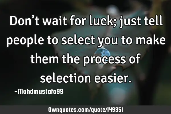 • Don’t wait for luck; just tell people to select you to make them the process of selection