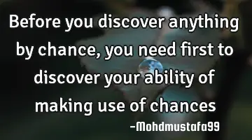 • Before you discover anything by chance, you need first to discover your ability of making use