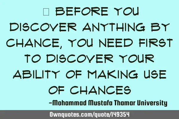 • Before you discover anything by chance, you need first to discover your ability of making use