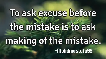 • To ask excuse before the mistake is to ask making of the mistake.