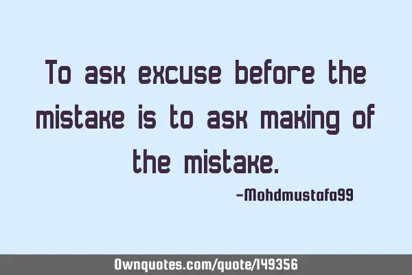 • To ask excuse before the mistake is to ask making of the