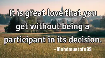 • It is great love that you get without being a participant in its decision.