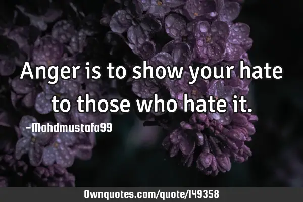 • Anger is to show your hate to those who hate