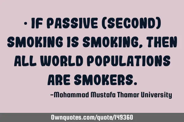 • If passive (second) smoking is smoking, then all world populations are