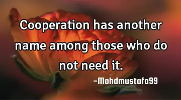 • Cooperation has another name among those who do not need it.