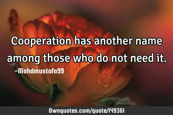 • Cooperation has another name among those who do not need