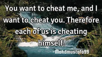 • You want to cheat me, and I want to cheat you. Therefore each of us is cheating himself.