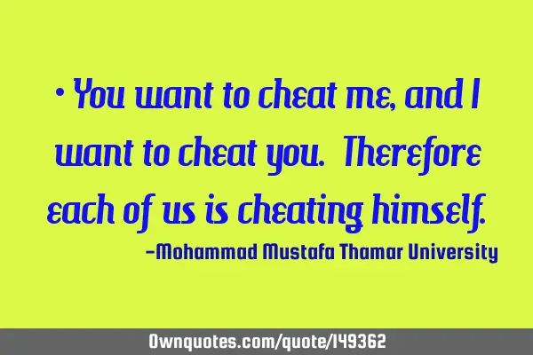 • You want to cheat me, and I want to cheat you. Therefore each of us is cheating