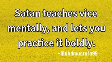 • Satan teaches vice mentally , and lets you practice it boldly.