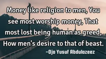 Money like religion to men, You see most worship money, That most lost being human as greed, How