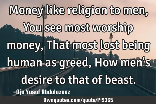 Money like religion to men, You see most worship money, That most lost being human as greed, How