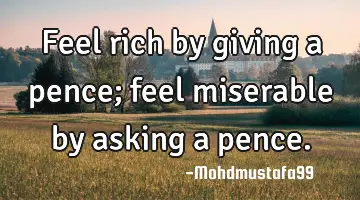 • Feel rich by giving a pence; feel miserable by asking a pence.