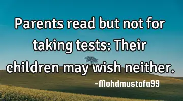 • Parents read but not for taking tests: Their children may wish neither.