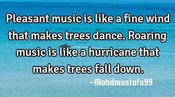 • Pleasant music is like a fine wind that makes trees dance. Roaring music is like a hurricane