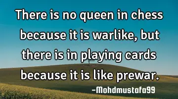• There is no queen in chess because it is warlike, but there is in playing cards because it is