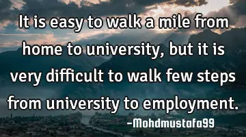 • It is easy to walk a mile from home to university, but it is very difficult to walk few steps