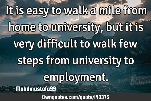 • It is easy to walk a mile from home to university, but it is very difficult to walk few steps