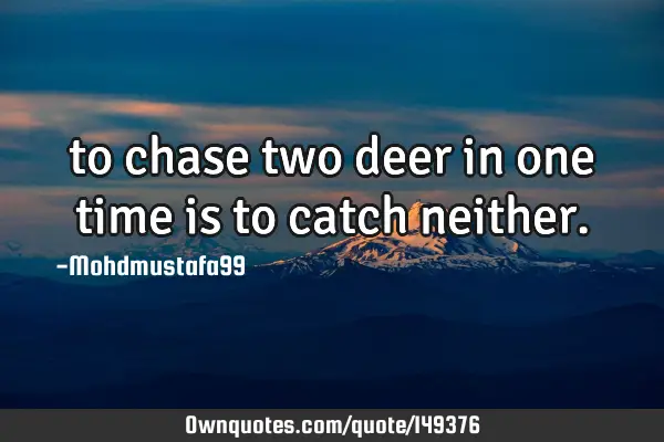 • to chase two deer in one time is to catch