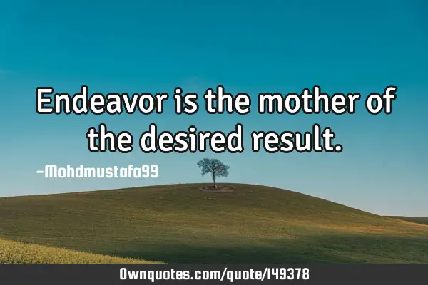• Endeavor is the mother of the desired