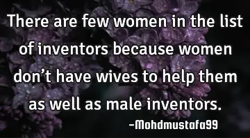 • There are few women in the list of inventors because women don’t have wives to help them as