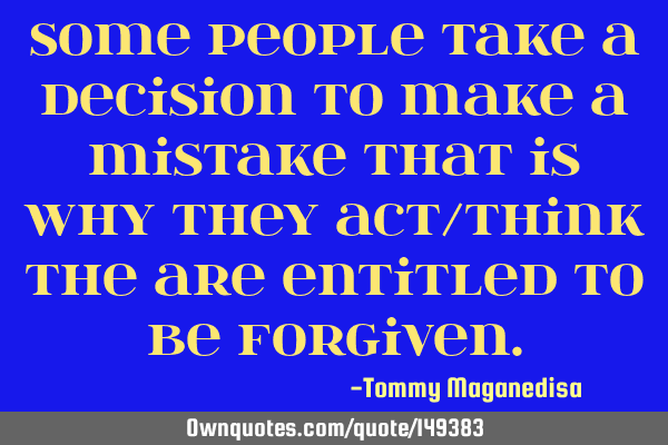 Some people take a decision to make a mistake that is why they act/think the are entitled to be